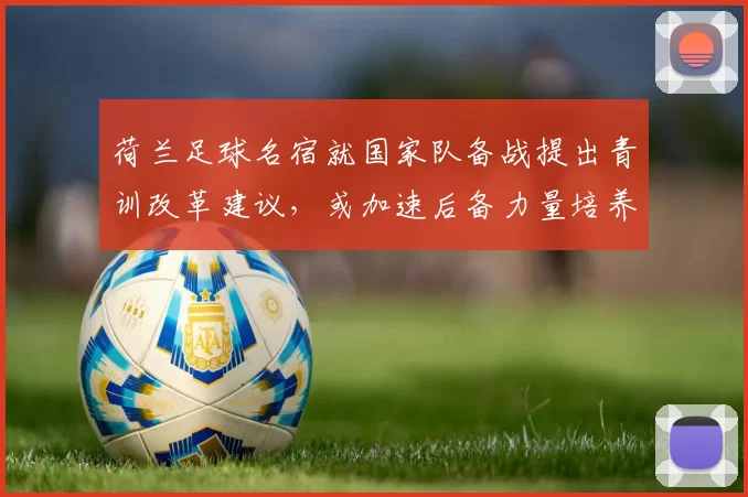 荷兰足球名宿就国家队备战提出青训改革建议，或加速后备力量培养