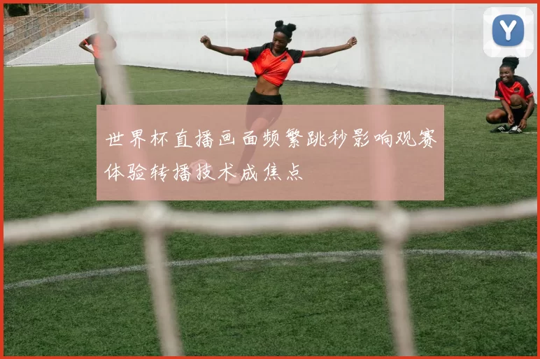世界杯直播画面频繁跳秒影响观赛体验转播技术成焦点