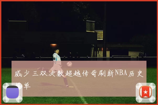 威少三双次数超越传奇刷新NBA历史榜单