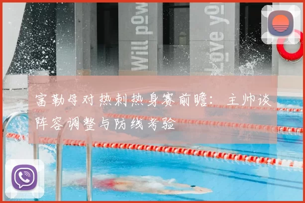 富勒母对热刺热身赛前瞻：主帅谈阵容调整与防线考验