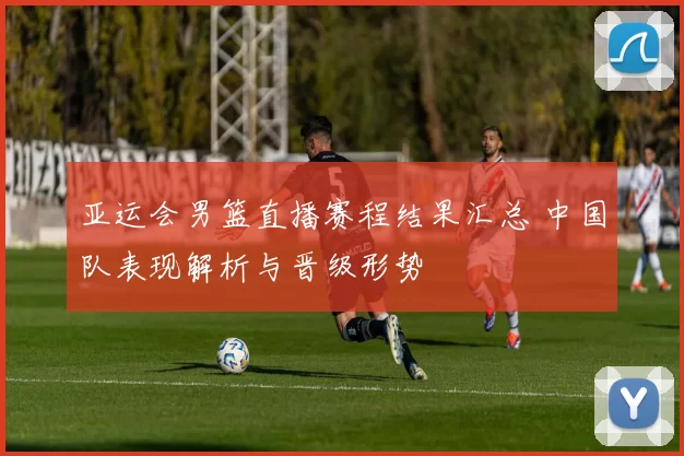 亚运会男篮直播赛程结果汇总 中国队表现解析与晋级形势