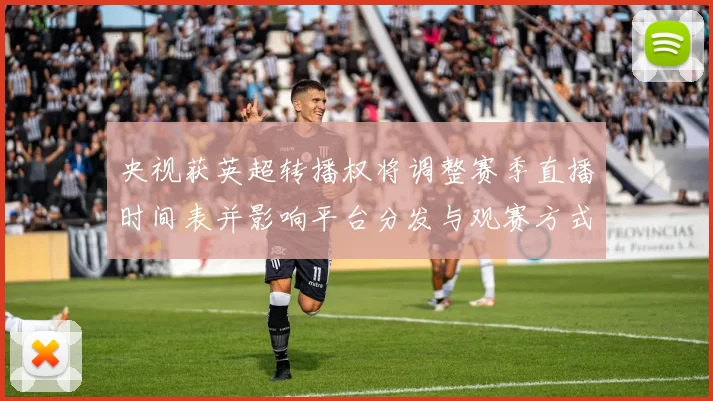 央视获英超转播权将调整赛季直播时间表并影响平台分发与观赛方式