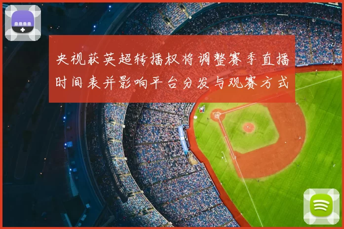 央视获英超转播权将调整赛季直播时间表并影响平台分发与观赛方式