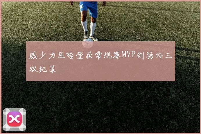 威少力压哈登获常规赛MVP创场均三双纪录