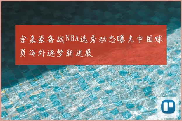 余嘉豪备战NBA选秀动态曝光中国球员海外逐梦新进展
