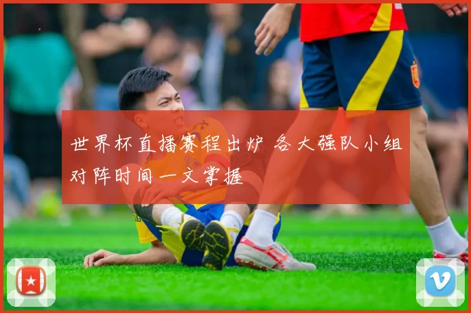 世界杯直播赛程出炉 各大强队小组对阵时间一文掌握