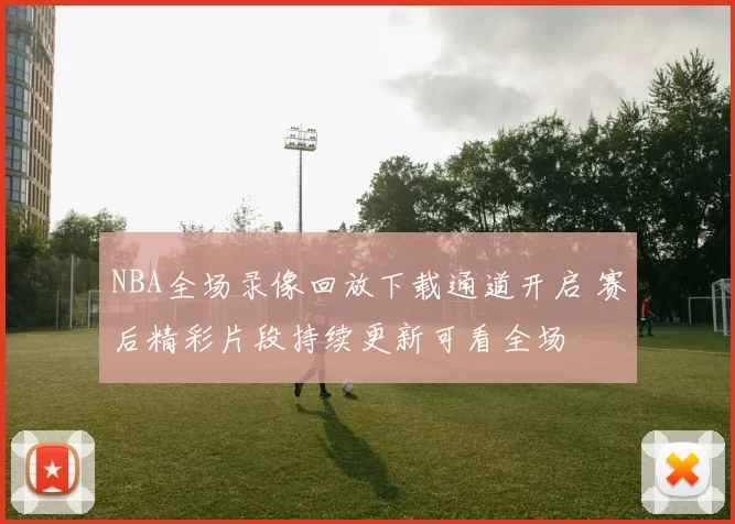 NBA全场录像回放下载通道开启 赛后精彩片段持续更新可看全场