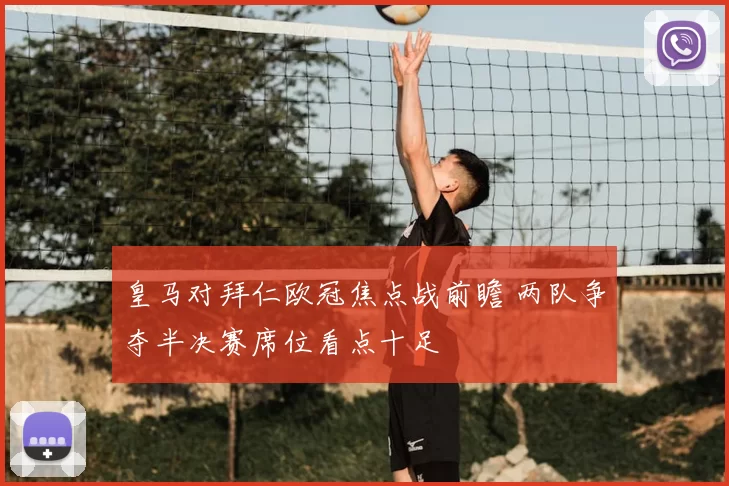 皇马对拜仁欧冠焦点战前瞻 两队争夺半决赛席位看点十足