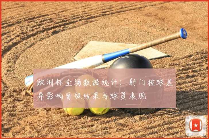 欧洲杯全场数据统计：射门控球差异影响晋级结果与球员表现