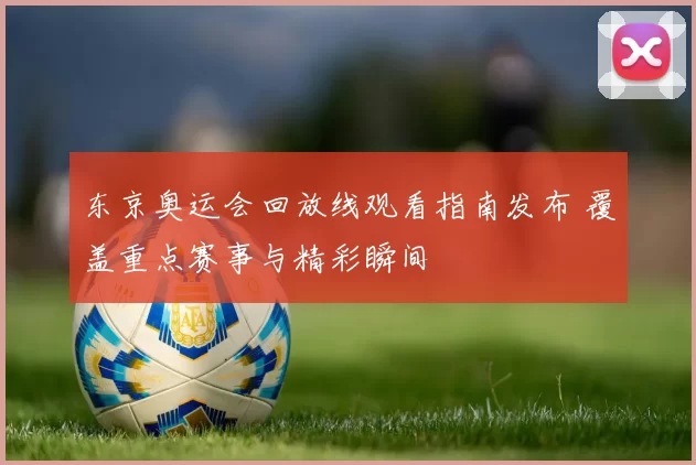 东京奥运会回放线观看指南发布 覆盖重点赛事与精彩瞬间