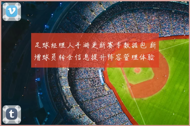 足球经理人手游更新赛季数据包 新增球员转会信息提升阵容管理体验