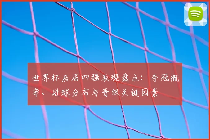世界杯历届四强表现盘点：夺冠概率、进球分布与晋级关键因素
