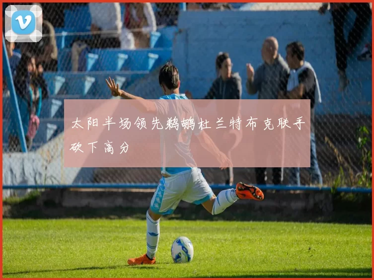 太阳半场领先鹈鹕杜兰特布克联手砍下高分