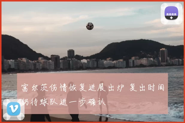 富尔茨伤情恢复进展出炉 复出时间仍待球队进一步确认