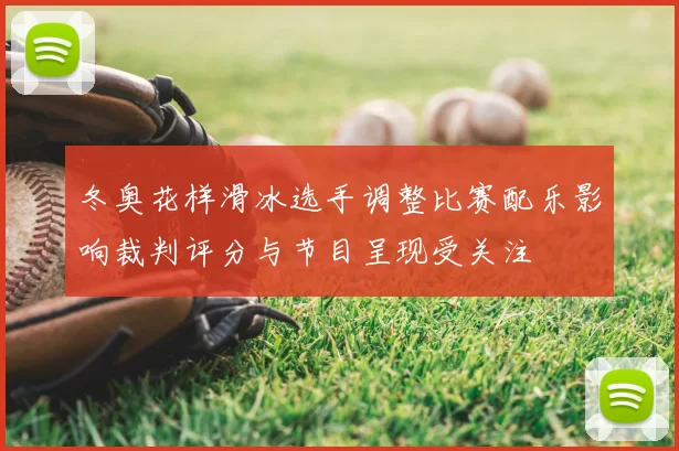 冬奥花样滑冰选手调整比赛配乐影响裁判评分与节目呈现受关注