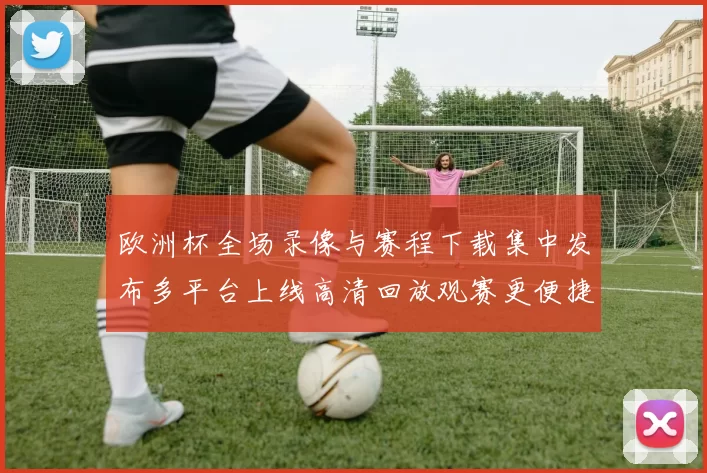 欧洲杯全场录像与赛程下载集中发布多平台上线高清回放观赛更便捷