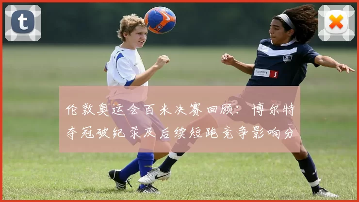 伦敦奥运会百米决赛回顾：博尔特夺冠破纪录及后续短跑竞争影响分析