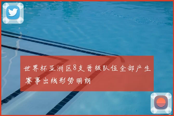 世界杯亚洲区8支晋级队伍全部产生 赛事出线形势明朗