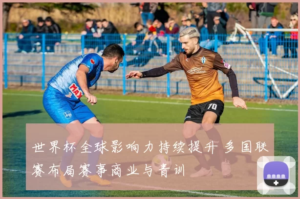 世界杯全球影响力持续提升 多国联赛布局赛事商业与青训