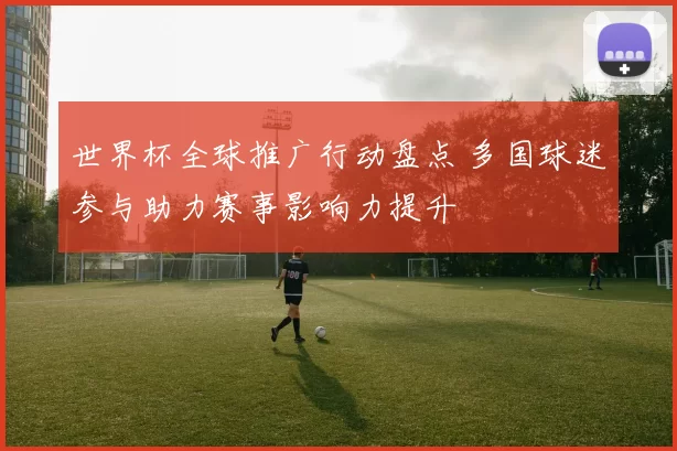 世界杯全球推广行动盘点 多国球迷参与助力赛事影响力提升