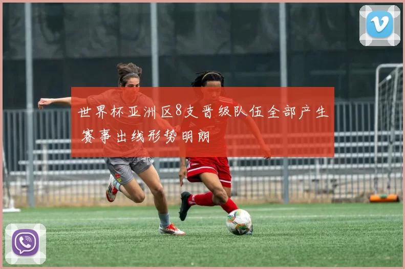 世界杯亚洲区8支晋级队伍全部产生 赛事出线形势明朗