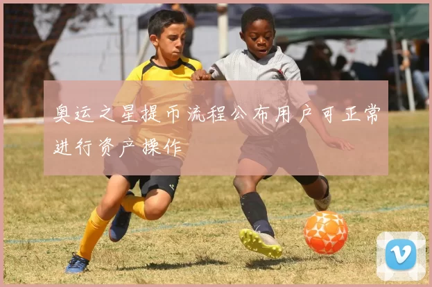 奥运之星提币流程公布用户可正常进行资产操作