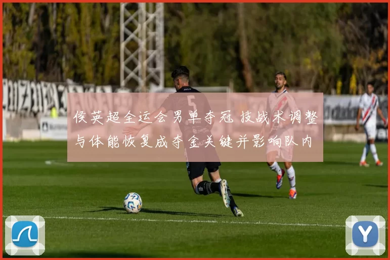 侯英超全运会男单夺冠 技战术调整与体能恢复成夺金关键并影响队内选拔