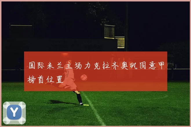 国际米兰主场力克拉齐奥巩固意甲榜首位置