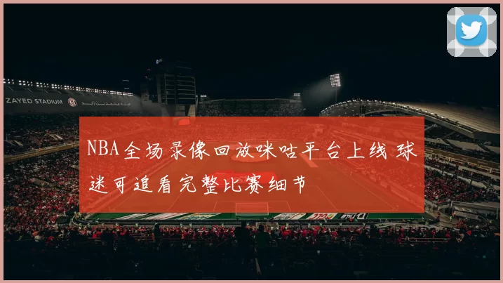 NBA全场录像回放咪咕平台上线 球迷可追看完整比赛细节