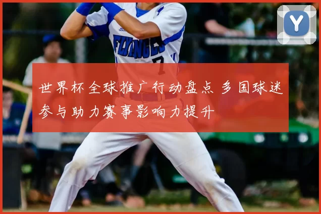 世界杯全球推广行动盘点 多国球迷参与助力赛事影响力提升