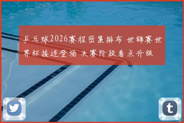 乒乓球2026赛程密集排布 世锦赛世界杯接连登场 决赛阶段看点升级