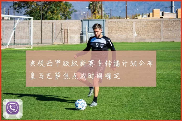 央视西甲版权新赛季转播计划公布皇马巴萨焦点战时间确定