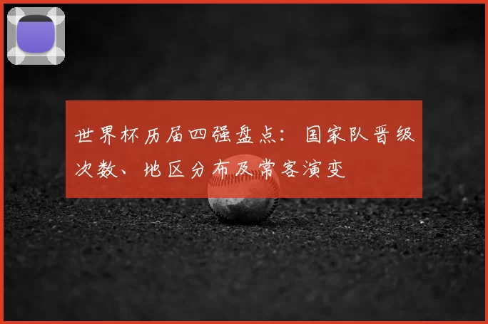 世界杯历届四强盘点：国家队晋级次数、地区分布及常客演变