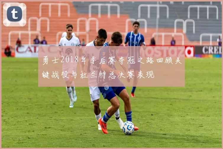 勇士2018年季后赛夺冠之路回顾关键战役与杜兰特总决赛表现