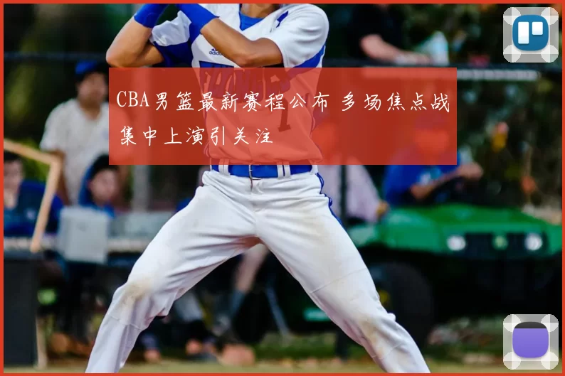 CBA男篮最新赛程公布 多场焦点战集中上演引关注