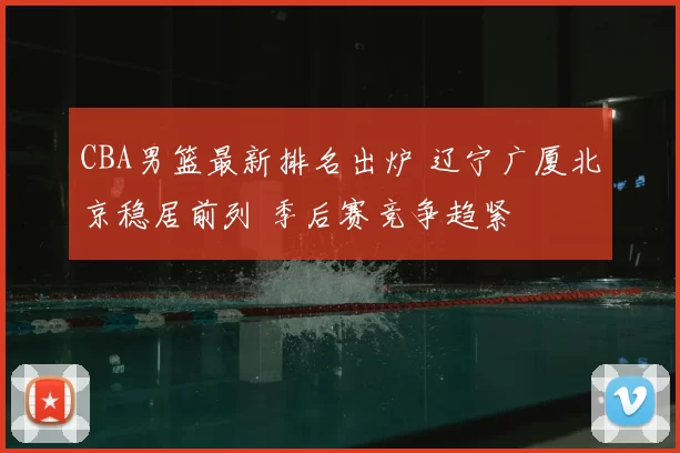 CBA男篮最新排名出炉 辽宁广厦北京稳居前列 季后赛竞争趋紧