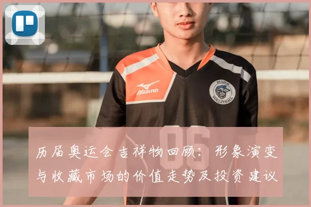 历届奥运会吉祥物回顾：形象演变与收藏市场的价值走势及投资建议