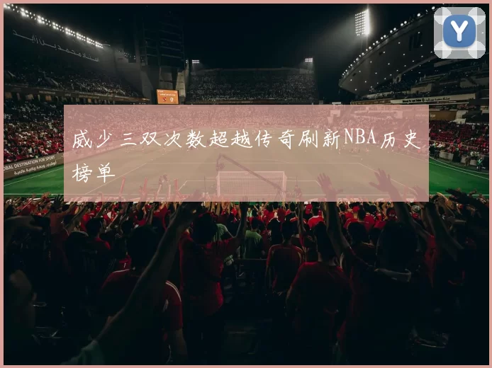 威少三双次数超越传奇刷新NBA历史榜单