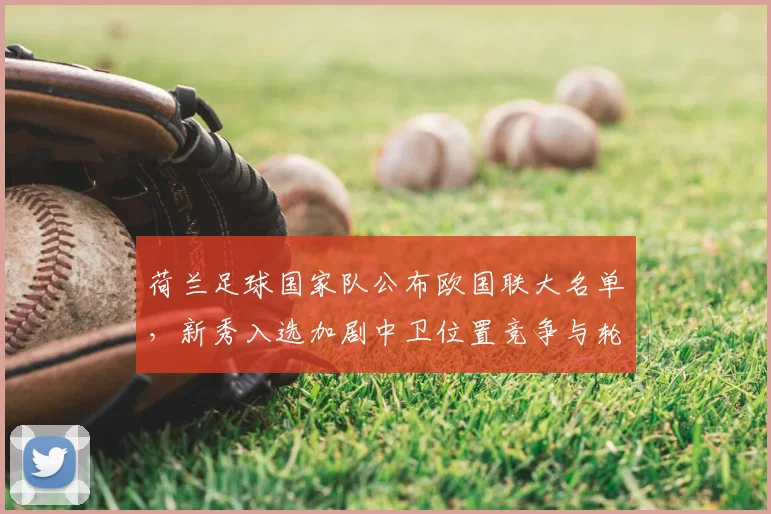 荷兰足球国家队公布欧国联大名单，新秀入选加剧中卫位置竞争与轮换调整