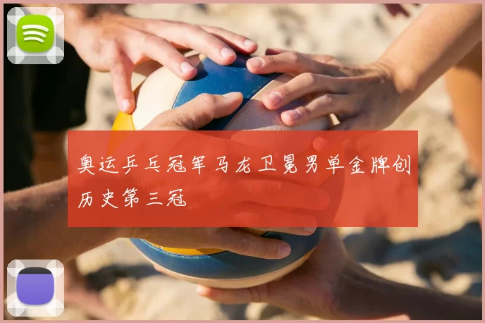 奥运乒乓冠军马龙卫冕男单金牌创历史第三冠